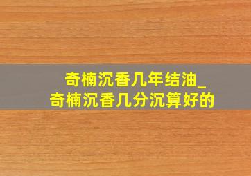 奇楠沉香几年结油_奇楠沉香几分沉算好的