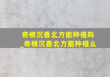 奇楠沉香北方能种植吗_奇楠沉香北方能种植么