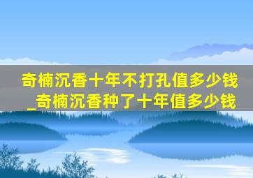 奇楠沉香十年不打孔值多少钱_奇楠沉香种了十年值多少钱