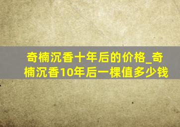 奇楠沉香十年后的价格_奇楠沉香10年后一棵值多少钱