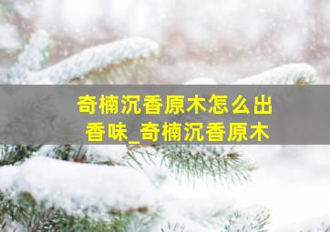 奇楠沉香原木怎么出香味_奇楠沉香原木