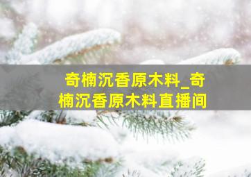 奇楠沉香原木料_奇楠沉香原木料直播间