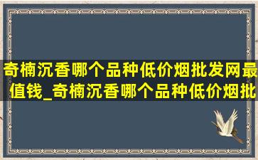 奇楠沉香哪个品种(低价烟批发网)最值钱_奇楠沉香哪个品种(低价烟批发网)最贵