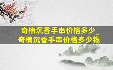 奇楠沉香手串价格多少_奇楠沉香手串价格多少钱