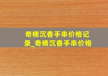 奇楠沉香手串价格记录_奇楠沉香手串价格