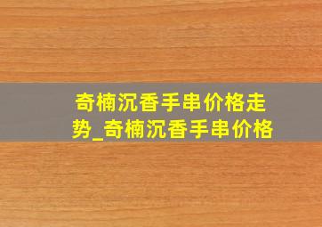 奇楠沉香手串价格走势_奇楠沉香手串价格