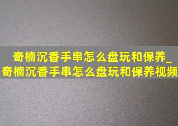 奇楠沉香手串怎么盘玩和保养_奇楠沉香手串怎么盘玩和保养视频