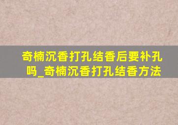 奇楠沉香打孔结香后要补孔吗_奇楠沉香打孔结香方法