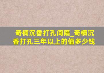 奇楠沉香打孔间隔_奇楠沉香打孔三年以上的值多少钱