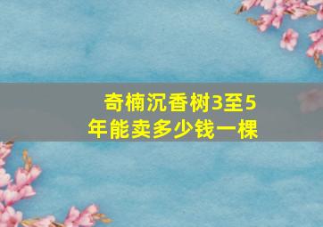 奇楠沉香树3至5年能卖多少钱一棵