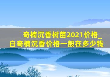 奇楠沉香树苗2021价格_白奇楠沉香价格一般在多少钱