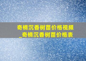 奇楠沉香树苗价格视频_奇楠沉香树苗价格表