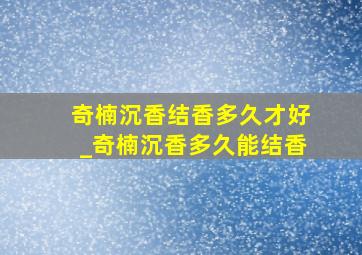 奇楠沉香结香多久才好_奇楠沉香多久能结香