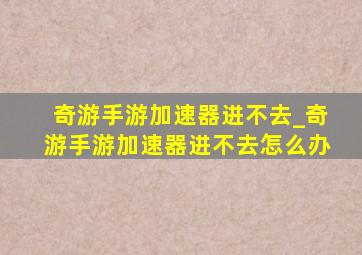 奇游手游加速器进不去_奇游手游加速器进不去怎么办