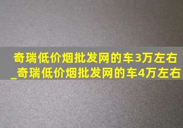 奇瑞(低价烟批发网)的车3万左右_奇瑞(低价烟批发网)的车4万左右