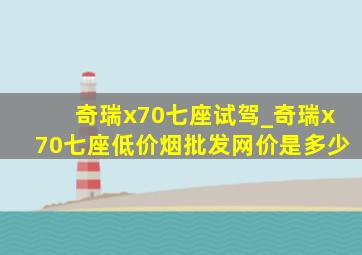 奇瑞x70七座试驾_奇瑞x70七座(低价烟批发网)价是多少