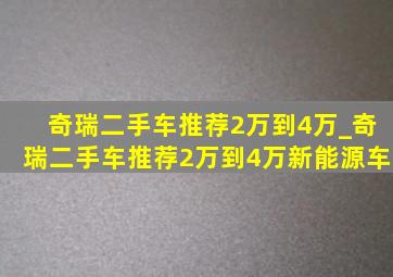 奇瑞二手车推荐2万到4万_奇瑞二手车推荐2万到4万新能源车