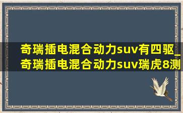 奇瑞插电混合动力suv有四驱_奇瑞插电混合动力suv瑞虎8测评