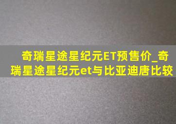 奇瑞星途星纪元ET预售价_奇瑞星途星纪元et与比亚迪唐比较