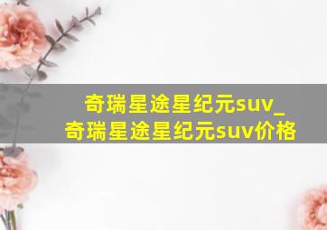 奇瑞星途星纪元suv_奇瑞星途星纪元suv价格