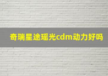 奇瑞星途瑶光cdm动力好吗