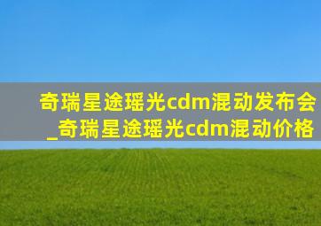 奇瑞星途瑶光cdm混动发布会_奇瑞星途瑶光cdm混动价格