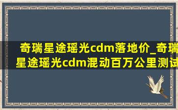 奇瑞星途瑶光cdm落地价_奇瑞星途瑶光cdm混动百万公里测试