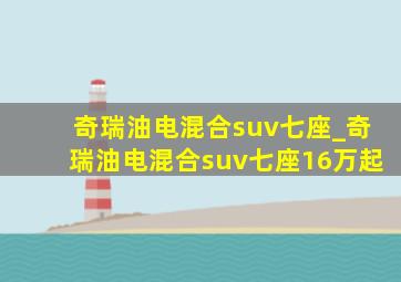 奇瑞油电混合suv七座_奇瑞油电混合suv七座16万起