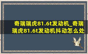 奇瑞瑞虎81.6t发动机_奇瑞瑞虎81.6t发动机抖动怎么处理