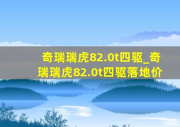 奇瑞瑞虎82.0t四驱_奇瑞瑞虎82.0t四驱落地价