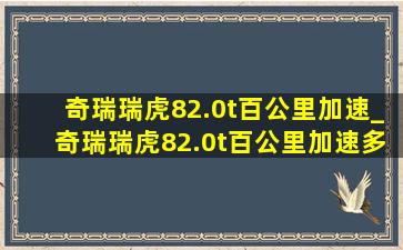 奇瑞瑞虎82.0t百公里加速_奇瑞瑞虎82.0t百公里加速多少