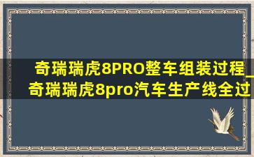 奇瑞瑞虎8PRO整车组装过程_奇瑞瑞虎8pro汽车生产线全过程