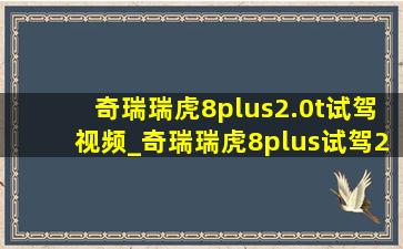 奇瑞瑞虎8plus2.0t试驾视频_奇瑞瑞虎8plus试驾2.0t