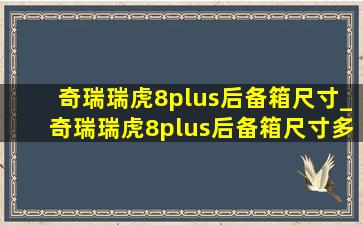 奇瑞瑞虎8plus后备箱尺寸_奇瑞瑞虎8plus后备箱尺寸多少