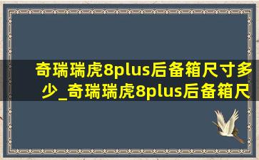 奇瑞瑞虎8plus后备箱尺寸多少_奇瑞瑞虎8plus后备箱尺寸