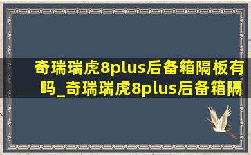 奇瑞瑞虎8plus后备箱隔板有吗_奇瑞瑞虎8plus后备箱隔板