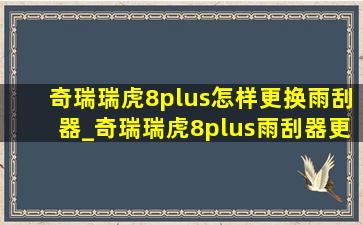 奇瑞瑞虎8plus怎样更换雨刮器_奇瑞瑞虎8plus雨刮器更换教程