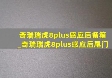 奇瑞瑞虎8plus感应后备箱_奇瑞瑞虎8plus感应后尾门