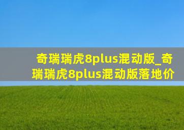 奇瑞瑞虎8plus混动版_奇瑞瑞虎8plus混动版落地价