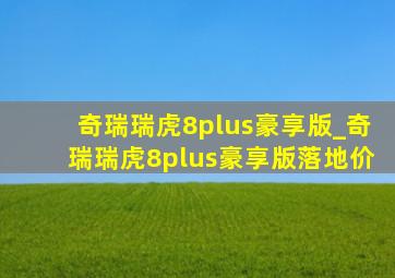 奇瑞瑞虎8plus豪享版_奇瑞瑞虎8plus豪享版落地价