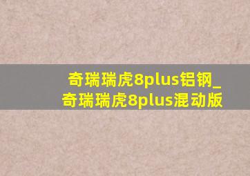 奇瑞瑞虎8plus铝钢_奇瑞瑞虎8plus混动版