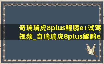 奇瑞瑞虎8plus鲲鹏e+试驾视频_奇瑞瑞虎8plus鲲鹏e+试驾