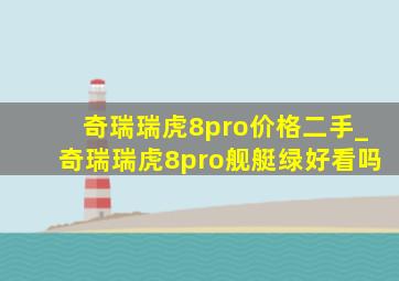 奇瑞瑞虎8pro价格二手_奇瑞瑞虎8pro舰艇绿好看吗