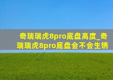 奇瑞瑞虎8pro底盘高度_奇瑞瑞虎8pro底盘会不会生锈