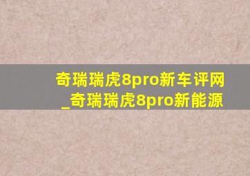 奇瑞瑞虎8pro新车评网_奇瑞瑞虎8pro新能源