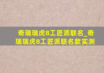 奇瑞瑞虎8工匠派联名_奇瑞瑞虎8工匠派联名款实测