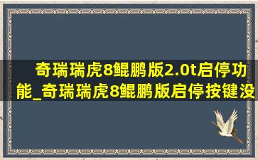 奇瑞瑞虎8鲲鹏版2.0t启停功能_奇瑞瑞虎8鲲鹏版启停按键没反应