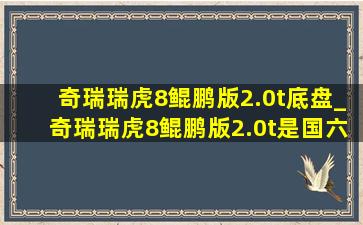 奇瑞瑞虎8鲲鹏版2.0t底盘_奇瑞瑞虎8鲲鹏版2.0t是国六b的吗