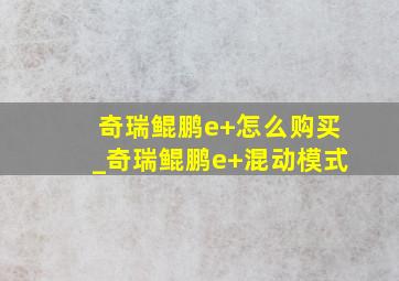 奇瑞鲲鹏e+怎么购买_奇瑞鲲鹏e+混动模式