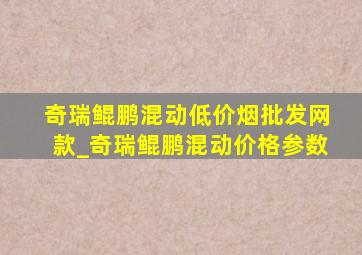 奇瑞鲲鹏混动(低价烟批发网)款_奇瑞鲲鹏混动价格参数